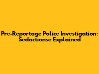 Pre-Reportage Police Investigation: Sed'actionse Explained