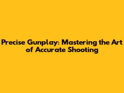 Precise Gunplay: Mastering the Art of Accurate Shooting