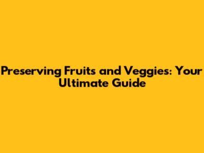 Preserving Fruits and Veggies: Your Ultimate Guide
