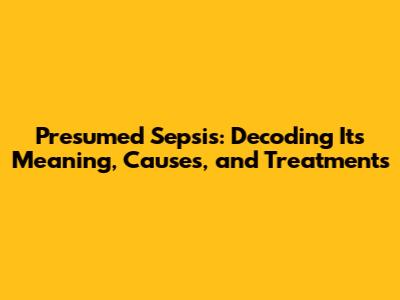 Presumed Sepsis: Decoding Its Meaning, Causes, and Treatments