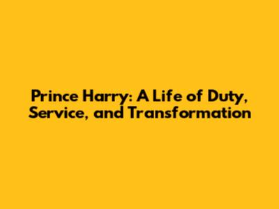 Prince Harry: A Life of Duty, Service, and Transformation