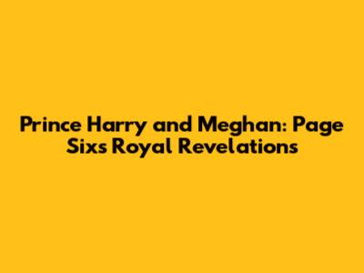 Prince Harry and Meghan: Page Six's Royal Revelations