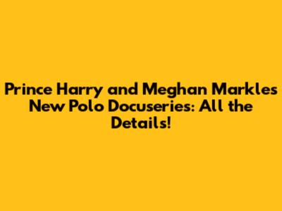 Prince Harry and Meghan Markle's New Polo Docuseries: All the Details!
