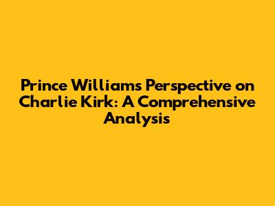Prince William's Perspective on Charlie Kirk: A Comprehensive Analysis