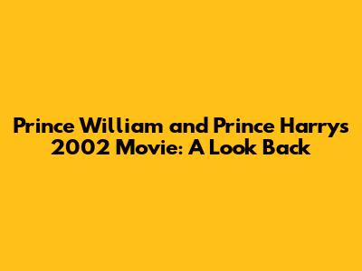 Prince William and Prince Harry's 2002 Movie: A Look Back