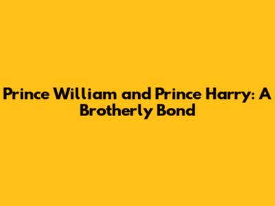 Prince William and Prince Harry: A Brotherly Bond