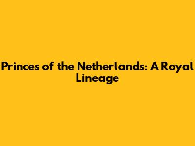Princes of the Netherlands: A Royal Lineage