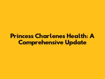Princess Charlene's Health: A Comprehensive Update