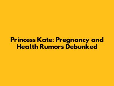 Princess Kate: Pregnancy and Health Rumors Debunked