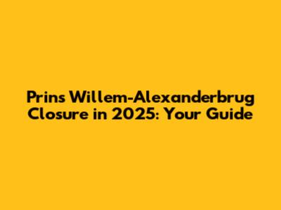 Prins Willem-Alexanderbrug Closure in 2025: Your Guide