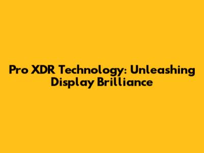 Pro XDR Technology: Unleashing Display Brilliance