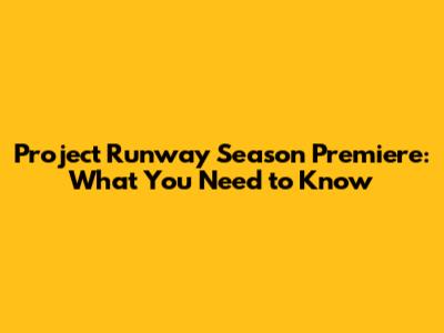 Project Runway Season Premiere: What You Need to Know