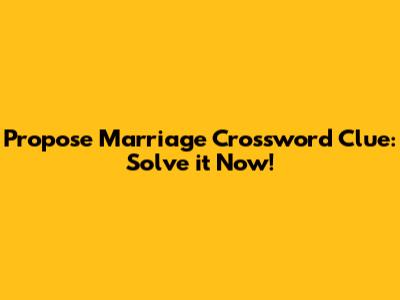 Propose Marriage Crossword Clue: Solve it Now!