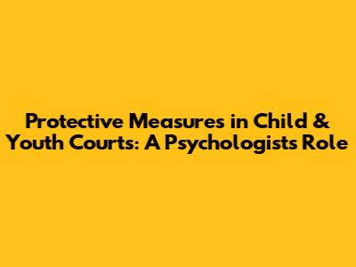 Protective Measures in Child & Youth Courts: A Psychologist's Role