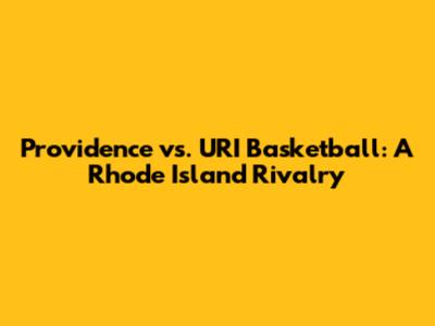 Providence vs. URI Basketball: A Rhode Island Rivalry
