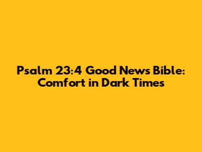 Psalm 23:4 Good News Bible: Comfort in Dark Times