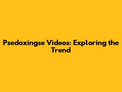 Psedoxingse Videos: Exploring the Trend