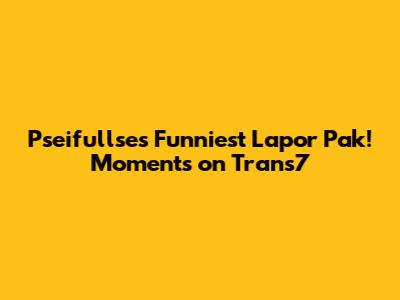 Pseifullse's Funniest 'Lapor Pak!' Moments on Trans7