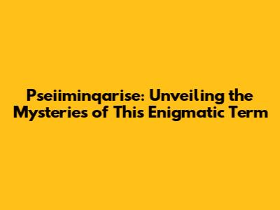 Pseiiminqarise: Unveiling the Mysteries of This Enigmatic Term
