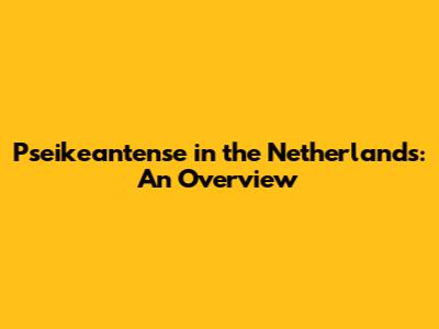 Pseikeantense in the Netherlands: An Overview