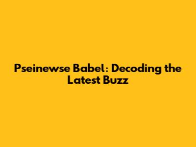 Pseinewse Babel: Decoding the Latest Buzz
