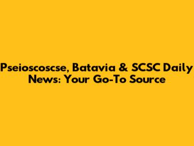 Pseioscoscse, Batavia & SCSC Daily News: Your Go-To Source