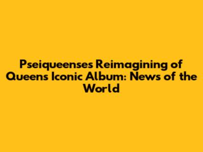 Pseiqueense's Reimagining of Queen's Iconic Album: 'News of the World'