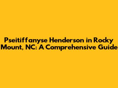 Pseitiffanyse Henderson in Rocky Mount, NC: A Comprehensive Guide