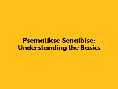 Psemalikse Senaibise: Understanding the Basics