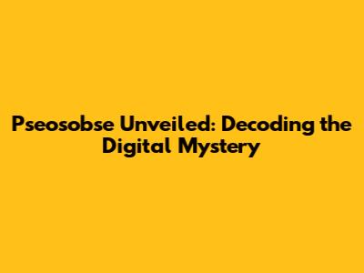 Pseosobse Unveiled: Decoding the Digital Mystery