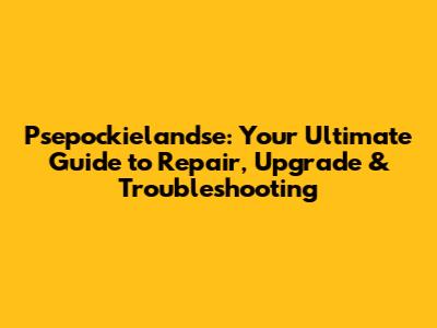 Psepockielandse: Your Ultimate Guide to Repair, Upgrade & Troubleshooting