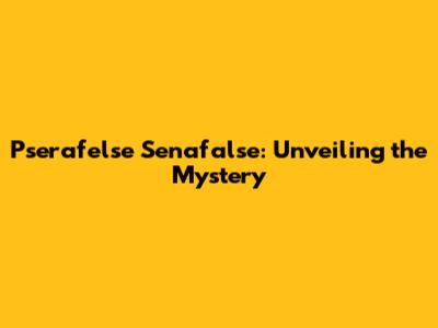 Pserafelse Senafalse: Unveiling the Mystery