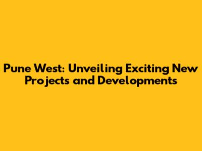 Pune West: Unveiling Exciting New Projects and Developments