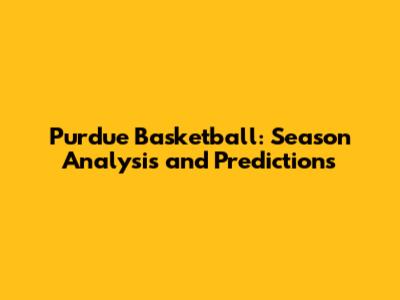Purdue Basketball: Season Analysis and Predictions