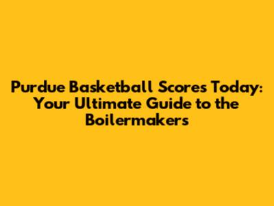 Purdue Basketball Scores Today: Your Ultimate Guide to the Boilermakers