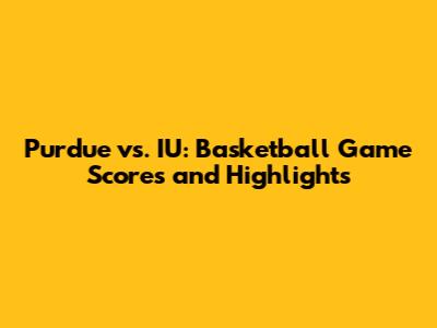 Purdue vs. IU: Basketball Game Scores and Highlights