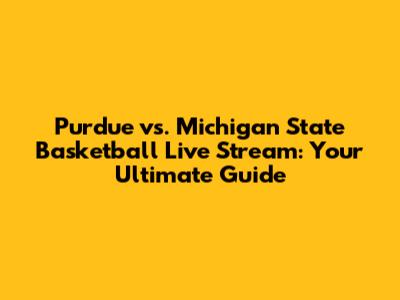 Purdue vs. Michigan State Basketball Live Stream: Your Ultimate Guide