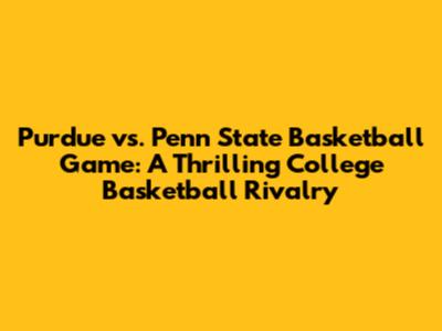 Purdue vs. Penn State Basketball Game: A Thrilling College Basketball Rivalry