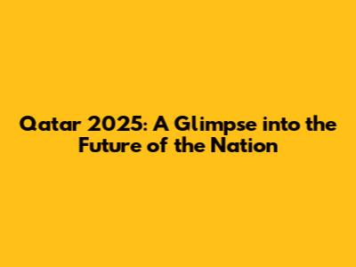 Qatar 2025: A Glimpse into the Future of the Nation