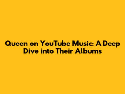 Queen on YouTube Music: A Deep Dive into Their Albums