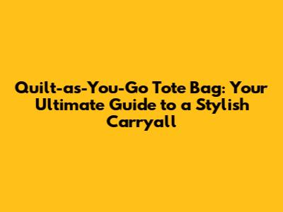 Quilt-as-You-Go Tote Bag: Your Ultimate Guide to a Stylish Carryall