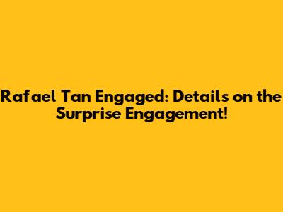 Rafael Tan Engaged: Details on the Surprise Engagement!