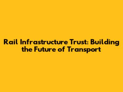 Rail Infrastructure Trust: Building the Future of Transport