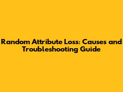 Random Attribute Loss: Causes and Troubleshooting Guide
