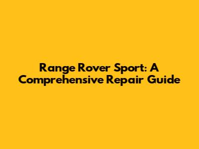 Range Rover Sport: A Comprehensive Repair Guide