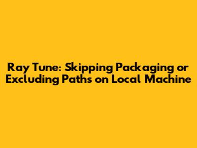 Ray Tune: Skipping Packaging or Excluding Paths on Local Machine