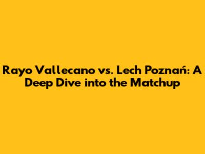 Rayo Vallecano vs. Lech Poznań: A Deep Dive into the Matchup