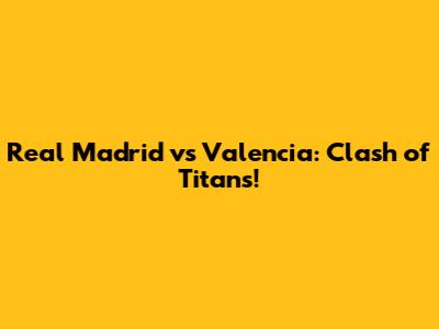Real Madrid vs Valencia: Clash of Titans!