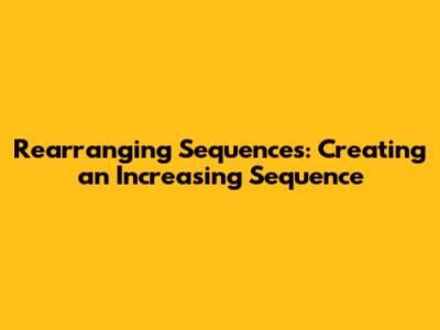 Rearranging Sequences: Creating an Increasing Sequence