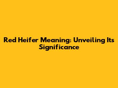 Red Heifer Meaning: Unveiling Its Significance
